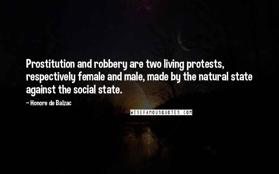 Honore De Balzac Quotes: Prostitution and robbery are two living protests, respectively female and male, made by the natural state against the social state.