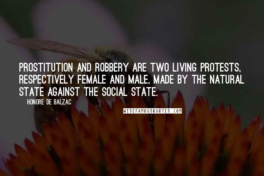 Honore De Balzac Quotes: Prostitution and robbery are two living protests, respectively female and male, made by the natural state against the social state.