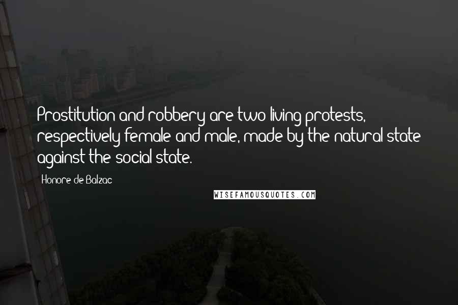 Honore De Balzac Quotes: Prostitution and robbery are two living protests, respectively female and male, made by the natural state against the social state.