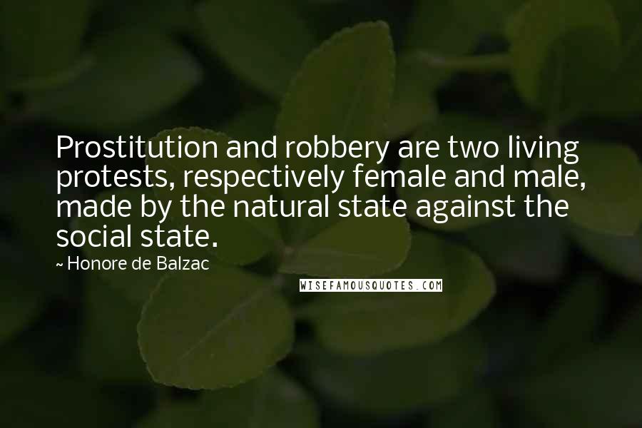 Honore De Balzac Quotes: Prostitution and robbery are two living protests, respectively female and male, made by the natural state against the social state.