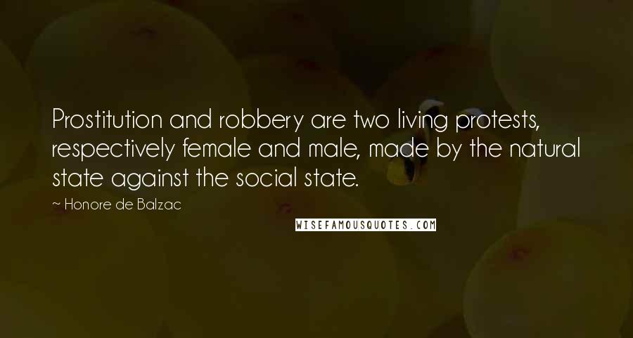 Honore De Balzac Quotes: Prostitution and robbery are two living protests, respectively female and male, made by the natural state against the social state.