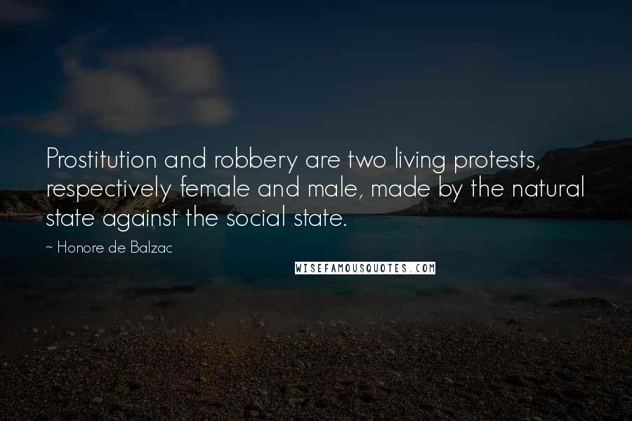 Honore De Balzac Quotes: Prostitution and robbery are two living protests, respectively female and male, made by the natural state against the social state.