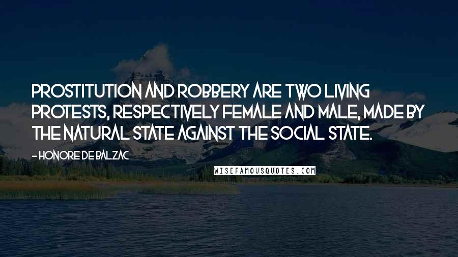 Honore De Balzac Quotes: Prostitution and robbery are two living protests, respectively female and male, made by the natural state against the social state.