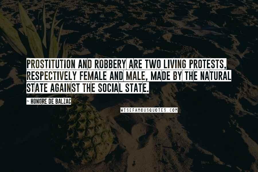 Honore De Balzac Quotes: Prostitution and robbery are two living protests, respectively female and male, made by the natural state against the social state.