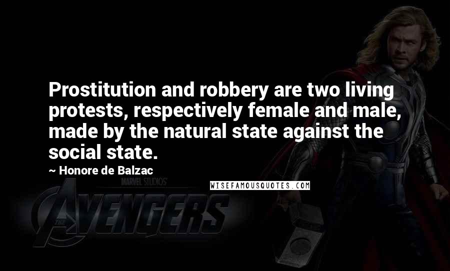 Honore De Balzac Quotes: Prostitution and robbery are two living protests, respectively female and male, made by the natural state against the social state.