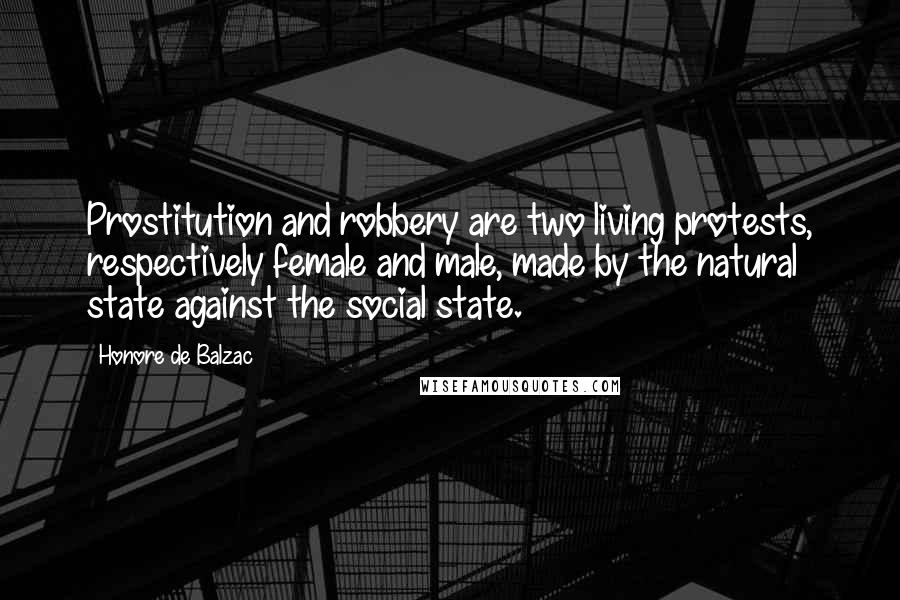 Honore De Balzac Quotes: Prostitution and robbery are two living protests, respectively female and male, made by the natural state against the social state.