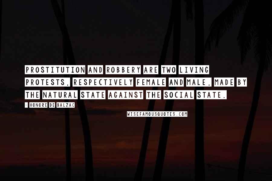 Honore De Balzac Quotes: Prostitution and robbery are two living protests, respectively female and male, made by the natural state against the social state.