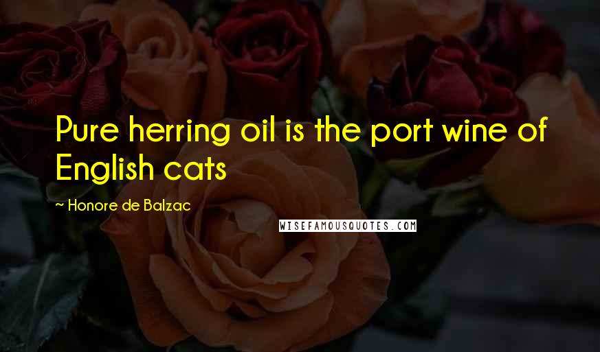 Honore De Balzac Quotes: Pure herring oil is the port wine of English cats