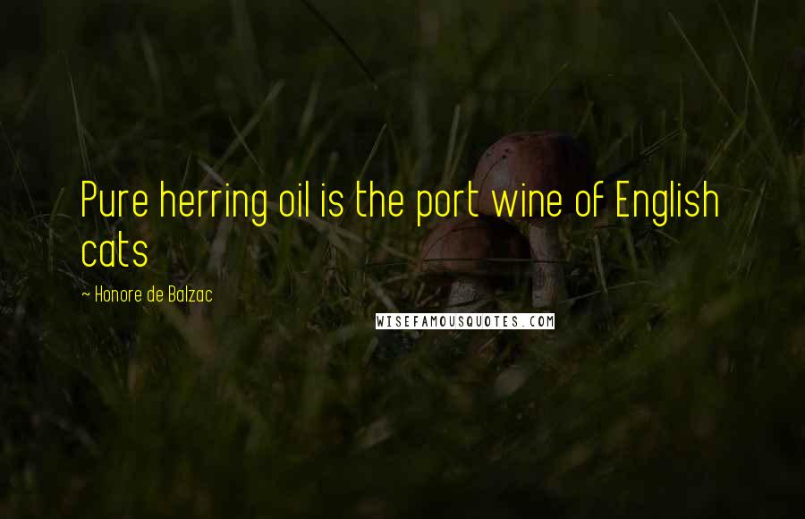 Honore De Balzac Quotes: Pure herring oil is the port wine of English cats