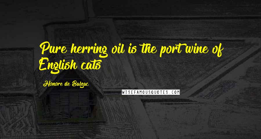 Honore De Balzac Quotes: Pure herring oil is the port wine of English cats