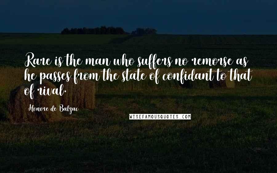 Honore De Balzac Quotes: Rare is the man who suffers no remorse as he passes from the state of confidant to that of rival.