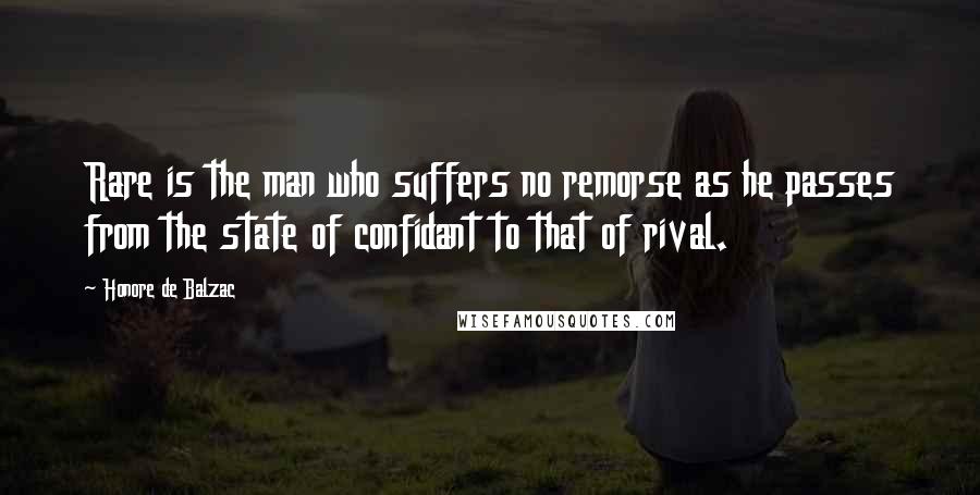 Honore De Balzac Quotes: Rare is the man who suffers no remorse as he passes from the state of confidant to that of rival.