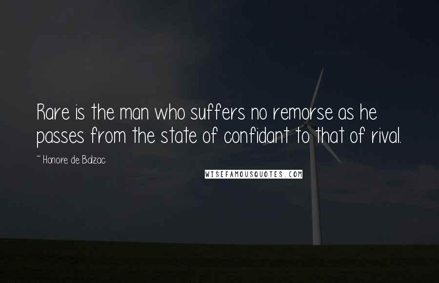 Honore De Balzac Quotes: Rare is the man who suffers no remorse as he passes from the state of confidant to that of rival.