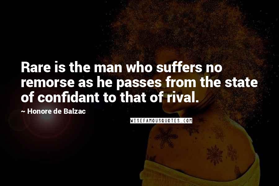 Honore De Balzac Quotes: Rare is the man who suffers no remorse as he passes from the state of confidant to that of rival.