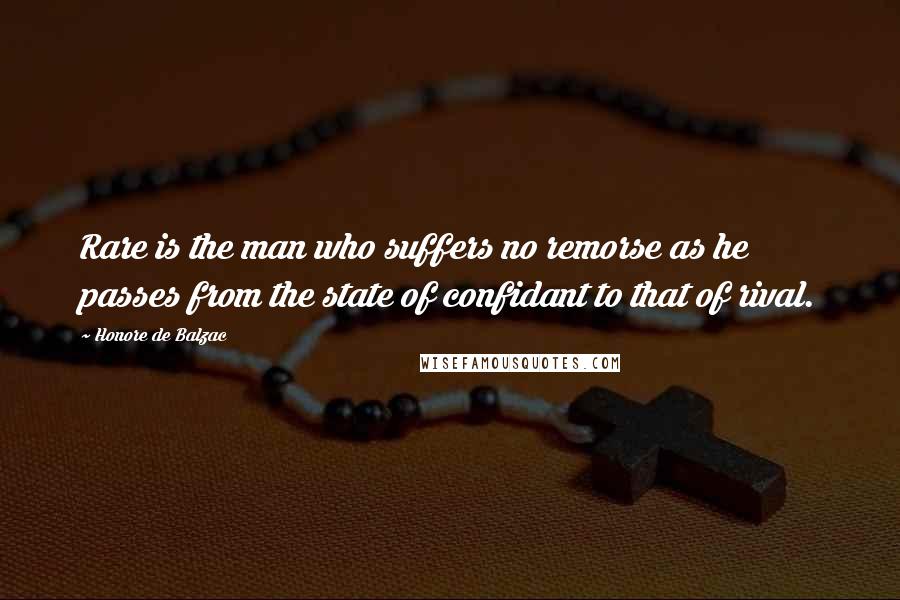 Honore De Balzac Quotes: Rare is the man who suffers no remorse as he passes from the state of confidant to that of rival.
