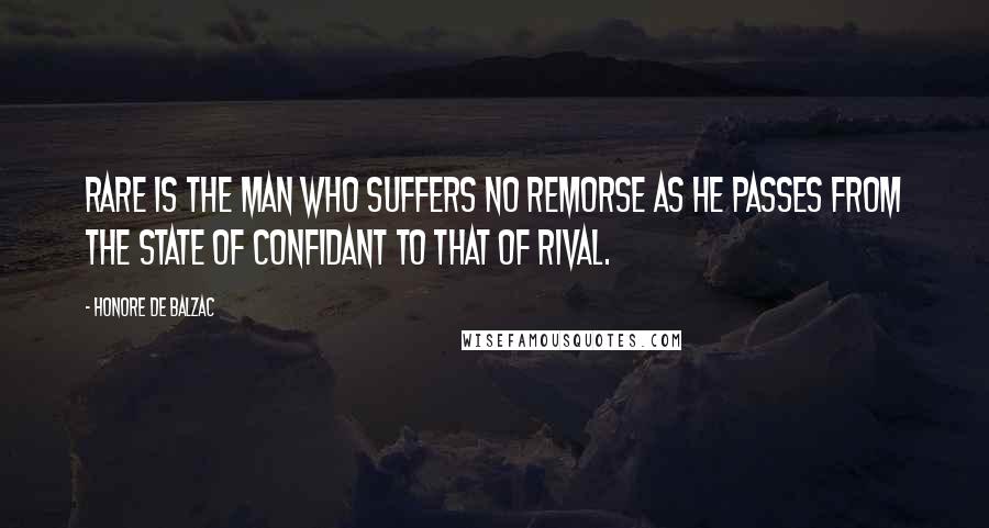 Honore De Balzac Quotes: Rare is the man who suffers no remorse as he passes from the state of confidant to that of rival.