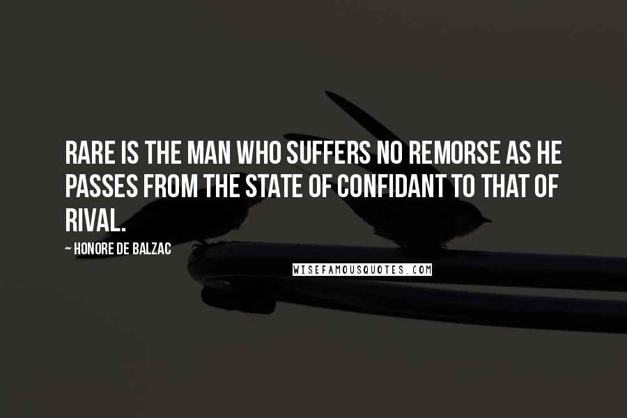 Honore De Balzac Quotes: Rare is the man who suffers no remorse as he passes from the state of confidant to that of rival.