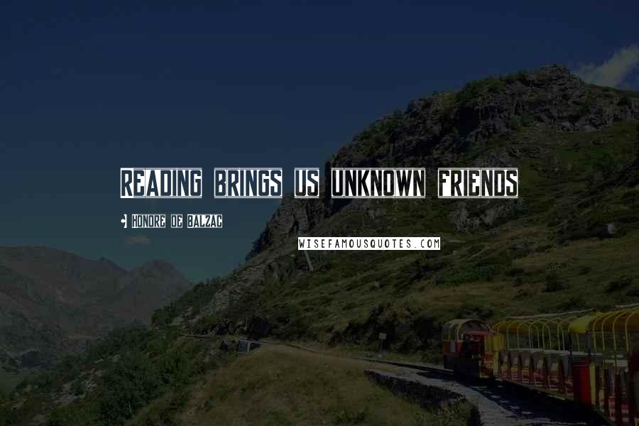 Honore De Balzac Quotes: Reading brings us unknown friends