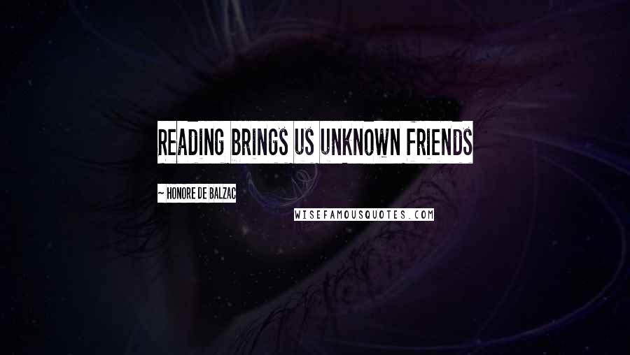Honore De Balzac Quotes: Reading brings us unknown friends