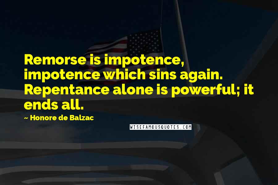 Honore De Balzac Quotes: Remorse is impotence, impotence which sins again. Repentance alone is powerful; it ends all.