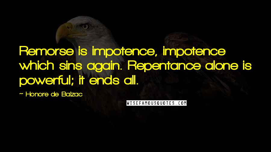 Honore De Balzac Quotes: Remorse is impotence, impotence which sins again. Repentance alone is powerful; it ends all.