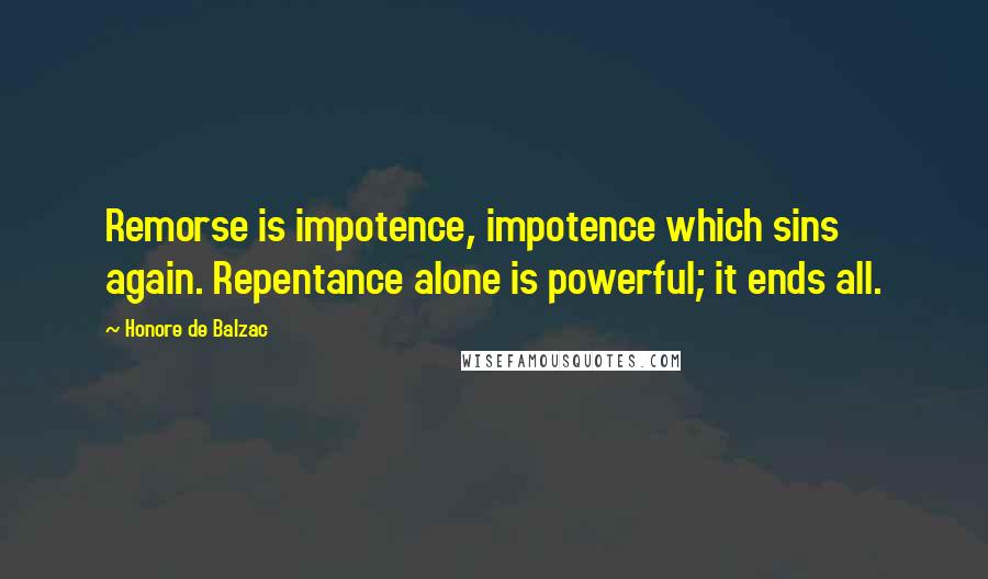 Honore De Balzac Quotes: Remorse is impotence, impotence which sins again. Repentance alone is powerful; it ends all.