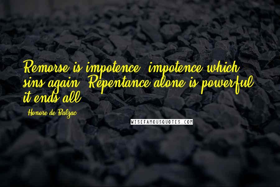 Honore De Balzac Quotes: Remorse is impotence, impotence which sins again. Repentance alone is powerful; it ends all.