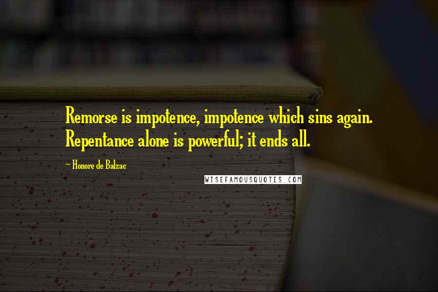 Honore De Balzac Quotes: Remorse is impotence, impotence which sins again. Repentance alone is powerful; it ends all.