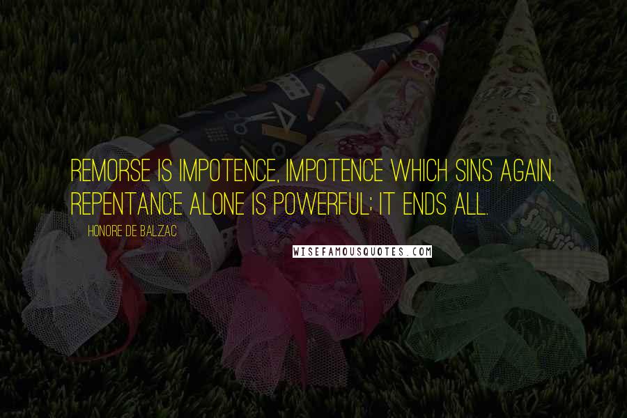 Honore De Balzac Quotes: Remorse is impotence, impotence which sins again. Repentance alone is powerful; it ends all.