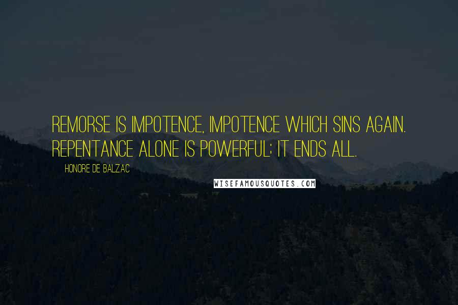 Honore De Balzac Quotes: Remorse is impotence, impotence which sins again. Repentance alone is powerful; it ends all.