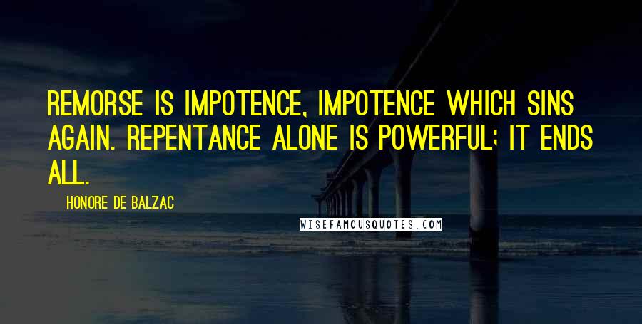 Honore De Balzac Quotes: Remorse is impotence, impotence which sins again. Repentance alone is powerful; it ends all.