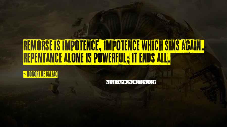 Honore De Balzac Quotes: Remorse is impotence, impotence which sins again. Repentance alone is powerful; it ends all.