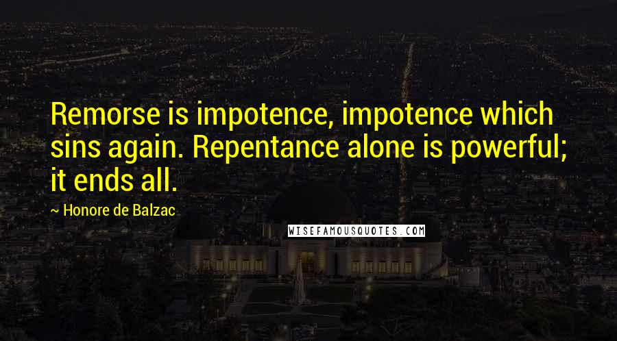 Honore De Balzac Quotes: Remorse is impotence, impotence which sins again. Repentance alone is powerful; it ends all.