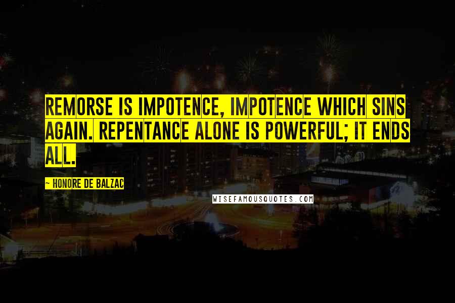 Honore De Balzac Quotes: Remorse is impotence, impotence which sins again. Repentance alone is powerful; it ends all.