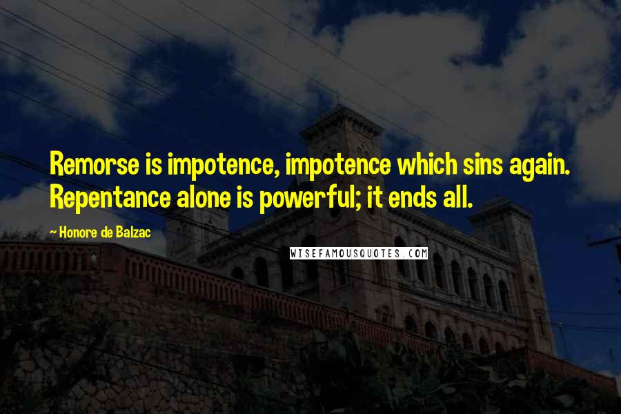 Honore De Balzac Quotes: Remorse is impotence, impotence which sins again. Repentance alone is powerful; it ends all.