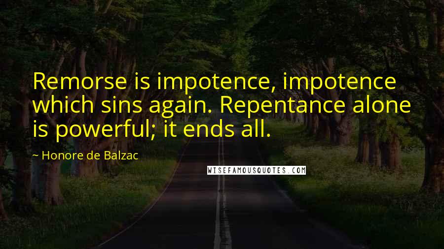 Honore De Balzac Quotes: Remorse is impotence, impotence which sins again. Repentance alone is powerful; it ends all.