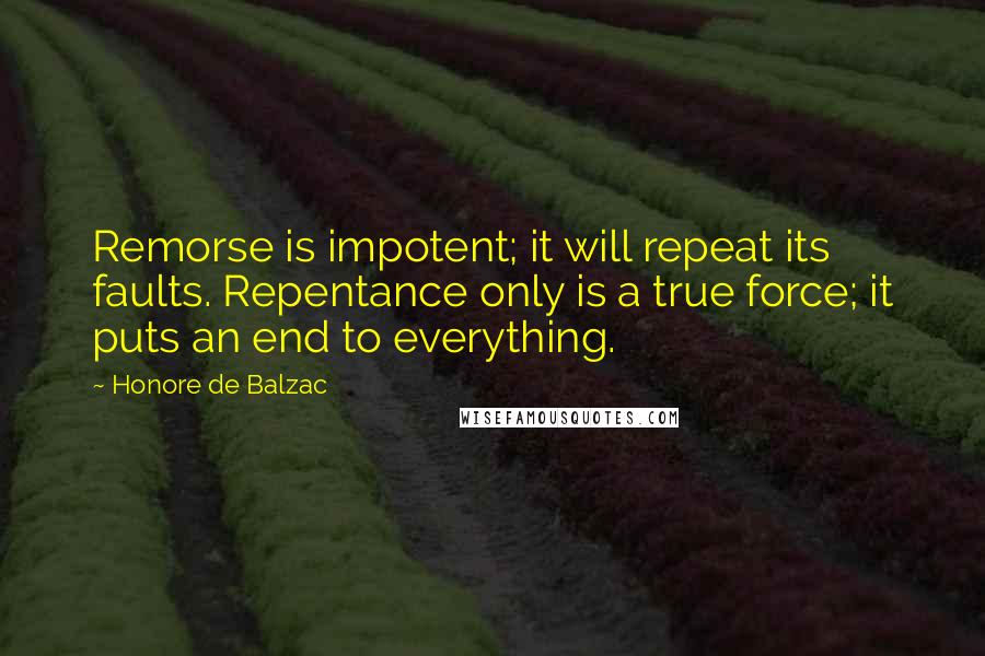 Honore De Balzac Quotes: Remorse is impotent; it will repeat its faults. Repentance only is a true force; it puts an end to everything.