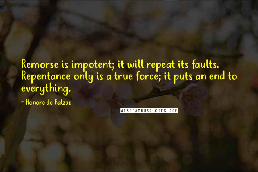 Honore De Balzac Quotes: Remorse is impotent; it will repeat its faults. Repentance only is a true force; it puts an end to everything.