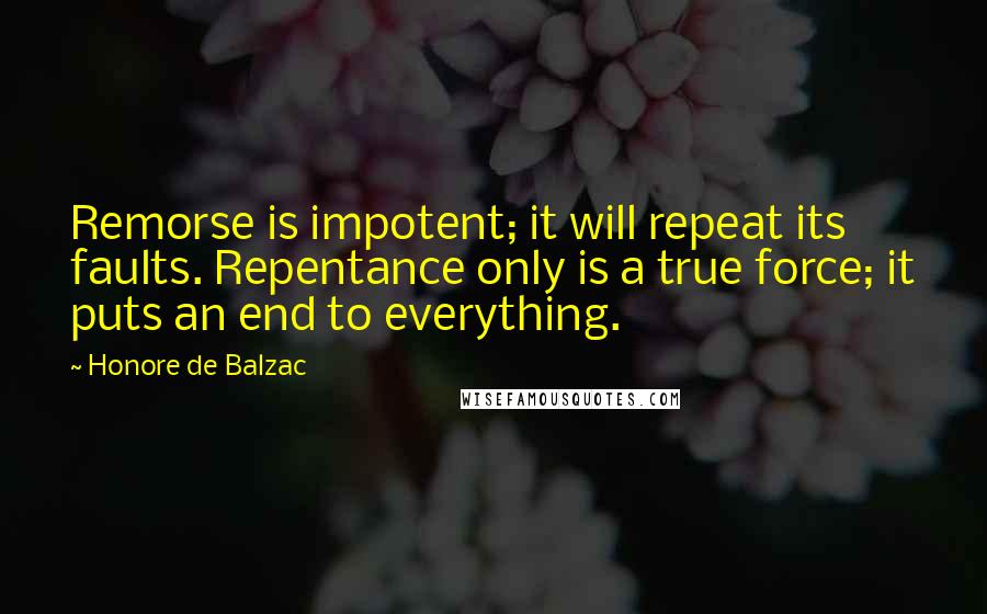 Honore De Balzac Quotes: Remorse is impotent; it will repeat its faults. Repentance only is a true force; it puts an end to everything.