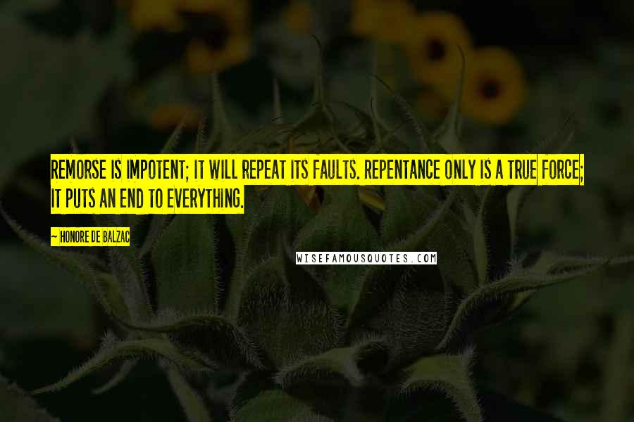 Honore De Balzac Quotes: Remorse is impotent; it will repeat its faults. Repentance only is a true force; it puts an end to everything.