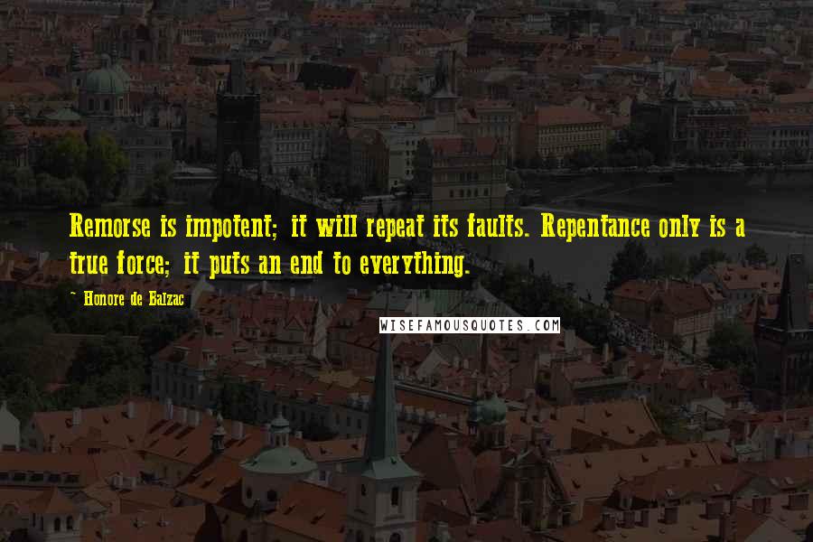 Honore De Balzac Quotes: Remorse is impotent; it will repeat its faults. Repentance only is a true force; it puts an end to everything.