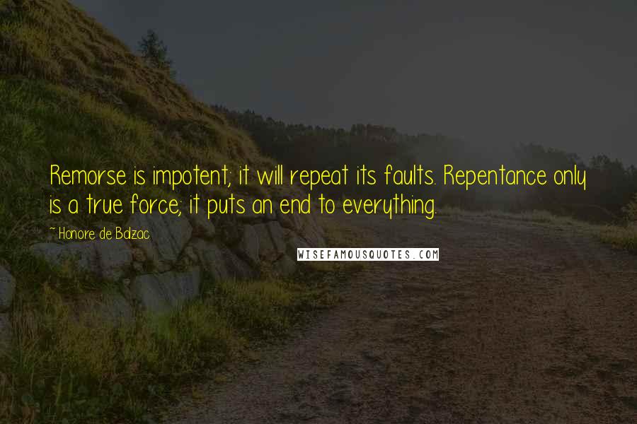 Honore De Balzac Quotes: Remorse is impotent; it will repeat its faults. Repentance only is a true force; it puts an end to everything.