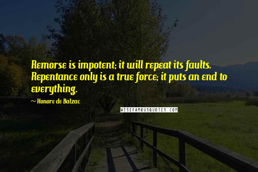 Honore De Balzac Quotes: Remorse is impotent; it will repeat its faults. Repentance only is a true force; it puts an end to everything.