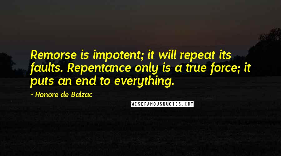 Honore De Balzac Quotes: Remorse is impotent; it will repeat its faults. Repentance only is a true force; it puts an end to everything.