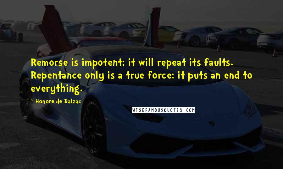 Honore De Balzac Quotes: Remorse is impotent; it will repeat its faults. Repentance only is a true force; it puts an end to everything.
