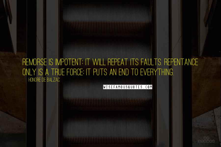 Honore De Balzac Quotes: Remorse is impotent; it will repeat its faults. Repentance only is a true force; it puts an end to everything.