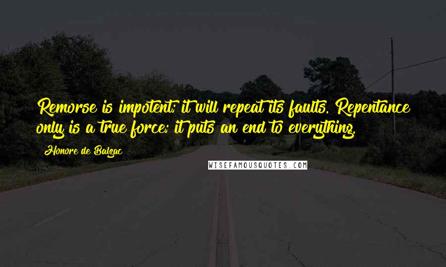 Honore De Balzac Quotes: Remorse is impotent; it will repeat its faults. Repentance only is a true force; it puts an end to everything.