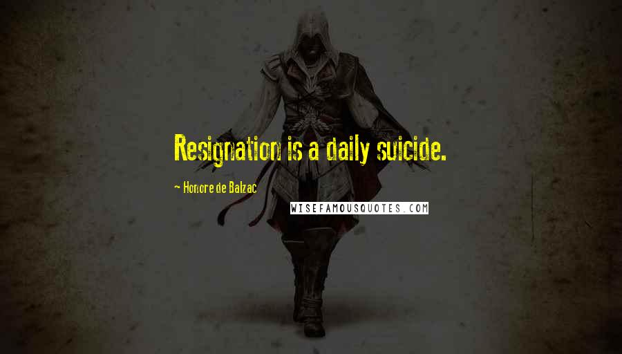 Honore De Balzac Quotes: Resignation is a daily suicide.