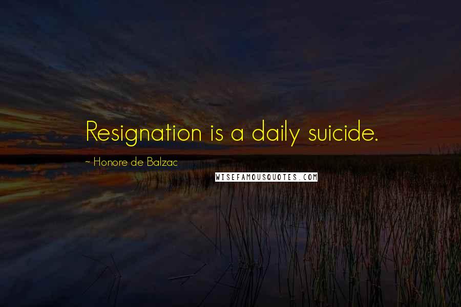 Honore De Balzac Quotes: Resignation is a daily suicide.