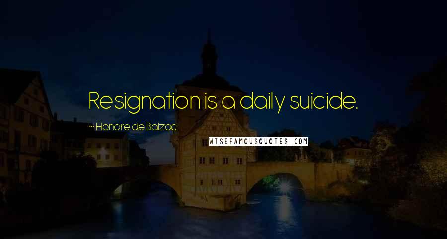 Honore De Balzac Quotes: Resignation is a daily suicide.